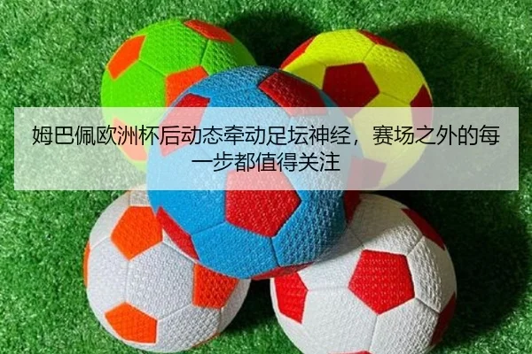 姆巴佩欧洲杯后动态牵动足坛神经，赛场之外的每一步都值得关注